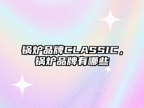 鍋爐品牌CLASSIC，鍋爐品牌有哪些