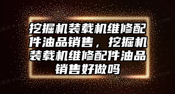 挖掘機裝載機維修配件油品銷售，挖掘機裝載機維修配件油品銷售好做嗎