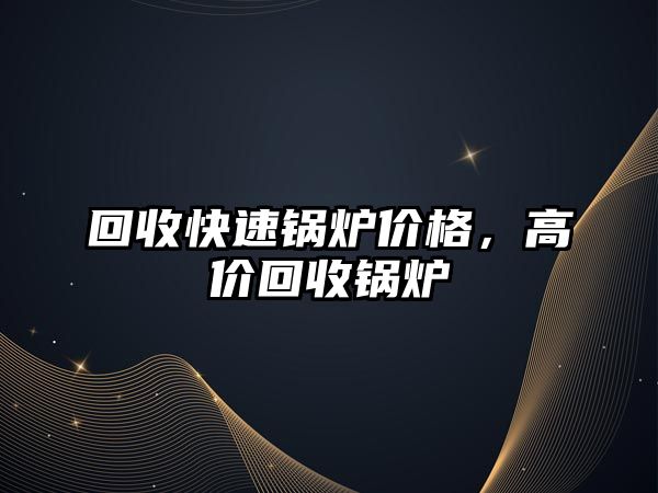 回收快速鍋爐價格，高價回收鍋爐