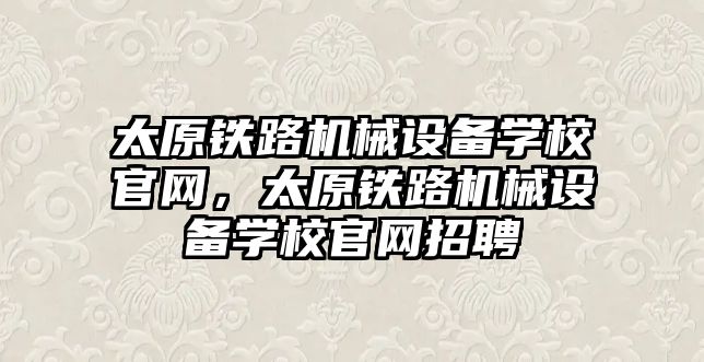 太原鐵路機械設備學校官網，太原鐵路機械設備學校官網招聘