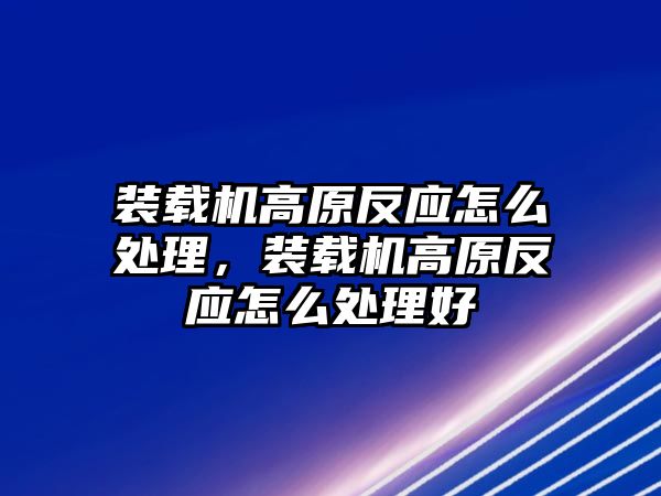 裝載機高原反應怎么處理，裝載機高原反應怎么處理好