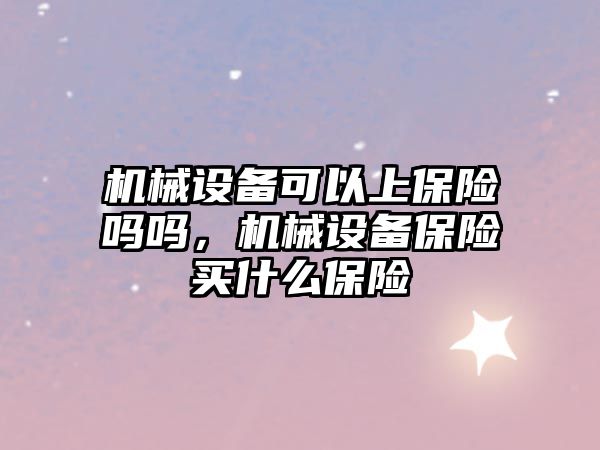 機械設備可以上保險嗎嗎，機械設備保險買什么保險