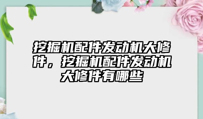 挖掘機配件發(fā)動機大修件，挖掘機配件發(fā)動機大修件有哪些