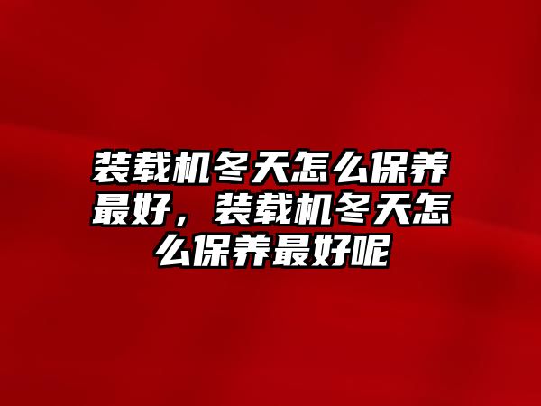 裝載機冬天怎么保養最好，裝載機冬天怎么保養最好呢