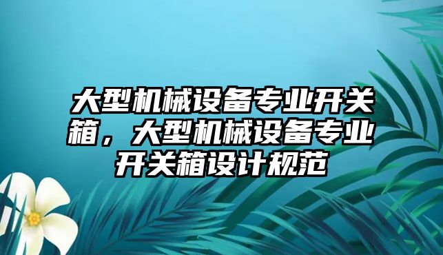 大型機械設備專業(yè)開關箱，大型機械設備專業(yè)開關箱設計規(guī)范