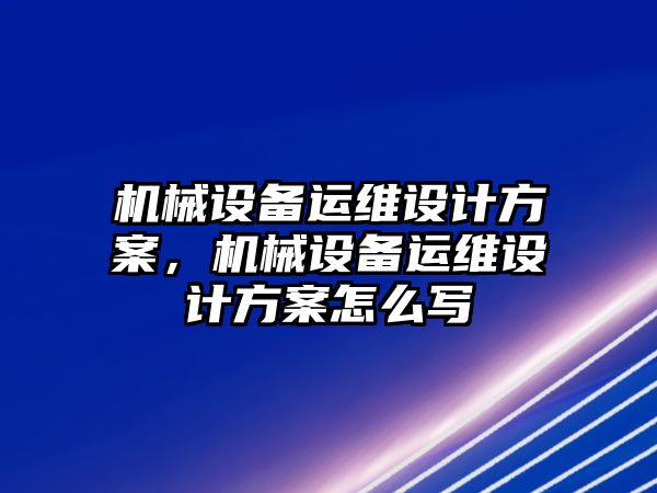 機械設備運維設計方案，機械設備運維設計方案怎么寫