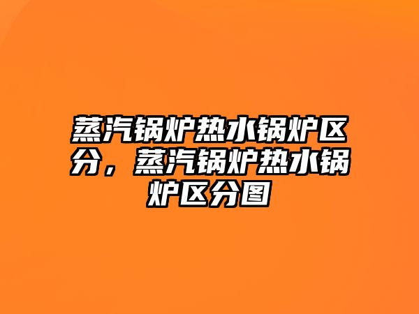 蒸汽鍋爐熱水鍋爐區分，蒸汽鍋爐熱水鍋爐區分圖