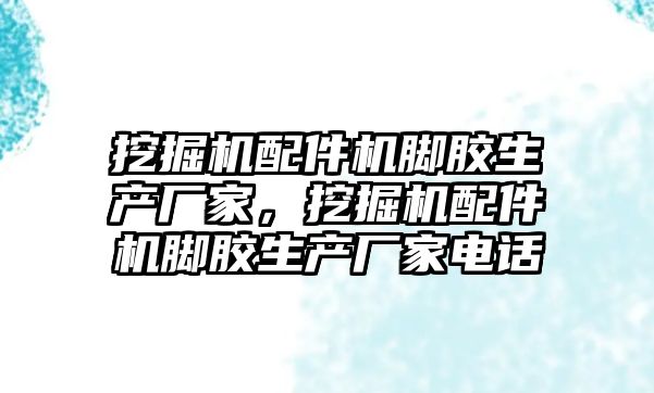 挖掘機配件機腳膠生產廠家，挖掘機配件機腳膠生產廠家電話