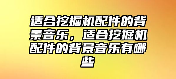 適合挖掘機配件的背景音樂，適合挖掘機配件的背景音樂有哪些