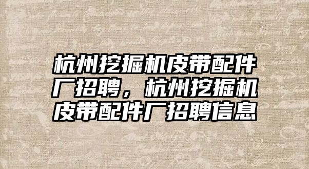 杭州挖掘機皮帶配件廠招聘，杭州挖掘機皮帶配件廠招聘信息