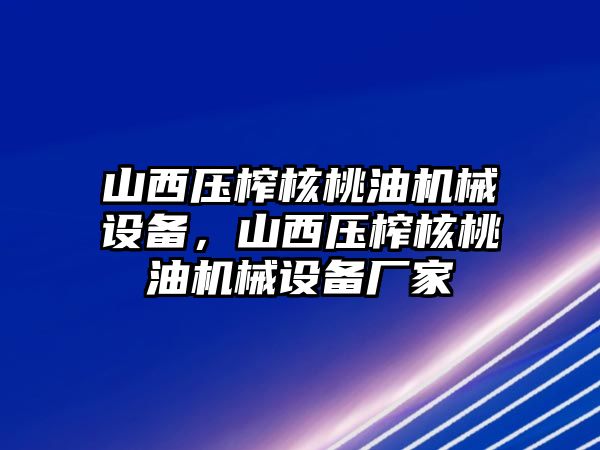 山西壓榨核桃油機械設備，山西壓榨核桃油機械設備廠家