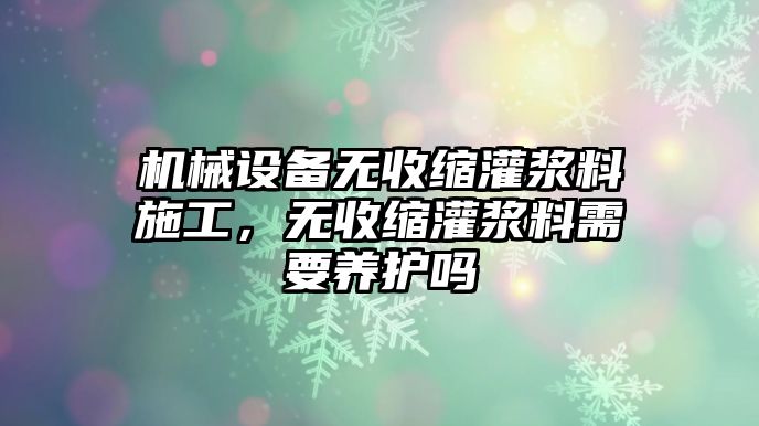 機(jī)械設(shè)備無收縮灌漿料施工，無收縮灌漿料需要養(yǎng)護(hù)嗎