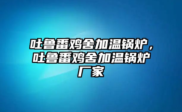 吐魯番雞舍加溫鍋爐，吐魯番雞舍加溫鍋爐廠家