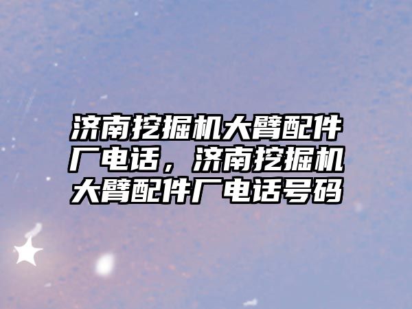 濟南挖掘機大臂配件廠電話，濟南挖掘機大臂配件廠電話號碼