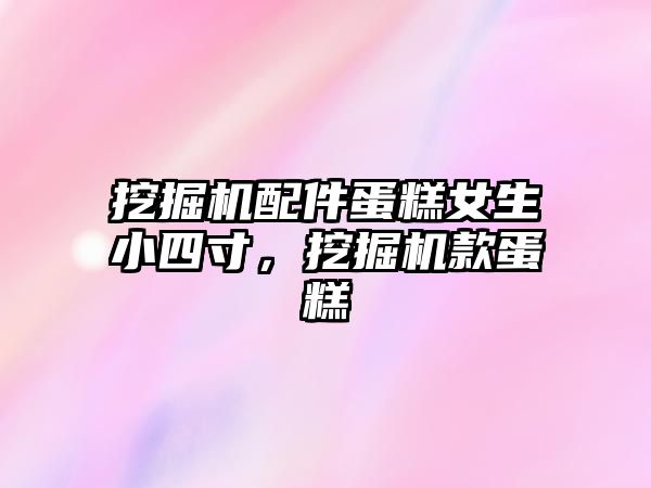 挖掘機配件蛋糕女生小四寸，挖掘機款蛋糕