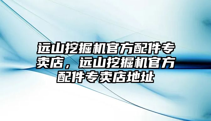 遠山挖掘機官方配件專賣店，遠山挖掘機官方配件專賣店地址