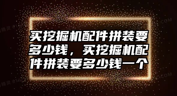 買挖掘機(jī)配件拼裝要多少錢，買挖掘機(jī)配件拼裝要多少錢一個