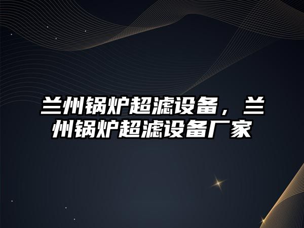 蘭州鍋爐超濾設(shè)備，蘭州鍋爐超濾設(shè)備廠家