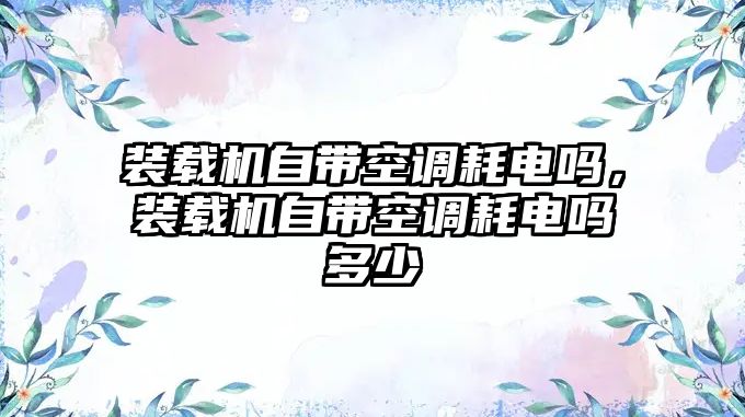 裝載機自帶空調耗電嗎，裝載機自帶空調耗電嗎多少