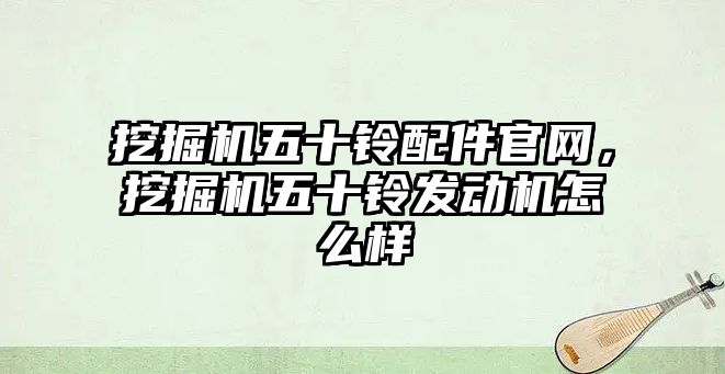 挖掘機五十鈴配件官網，挖掘機五十鈴發動機怎么樣