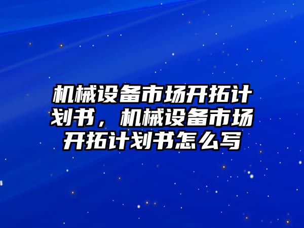 機(jī)械設(shè)備市場開拓計劃書，機(jī)械設(shè)備市場開拓計劃書怎么寫