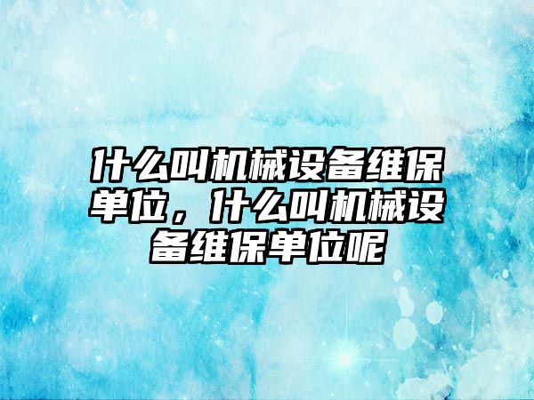 什么叫機械設備維保單位，什么叫機械設備維保單位呢