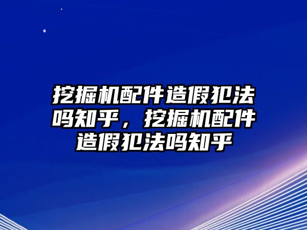 挖掘機配件造假犯法嗎知乎，挖掘機配件造假犯法嗎知乎