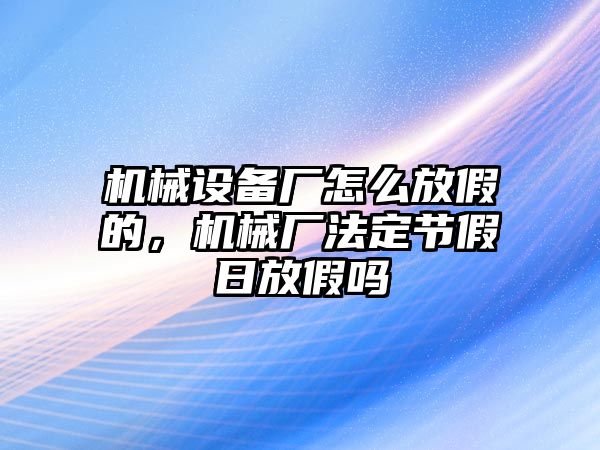 機械設備廠怎么放假的，機械廠法定節(jié)假日放假嗎