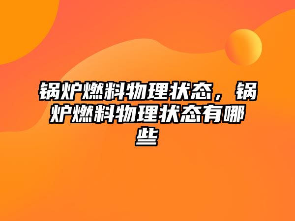 鍋爐燃料物理狀態，鍋爐燃料物理狀態有哪些