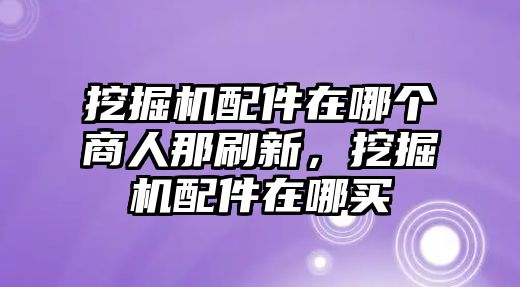 挖掘機(jī)配件在哪個商人那刷新，挖掘機(jī)配件在哪買