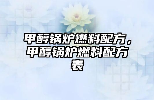 甲醇鍋爐燃料配方，甲醇鍋爐燃料配方表