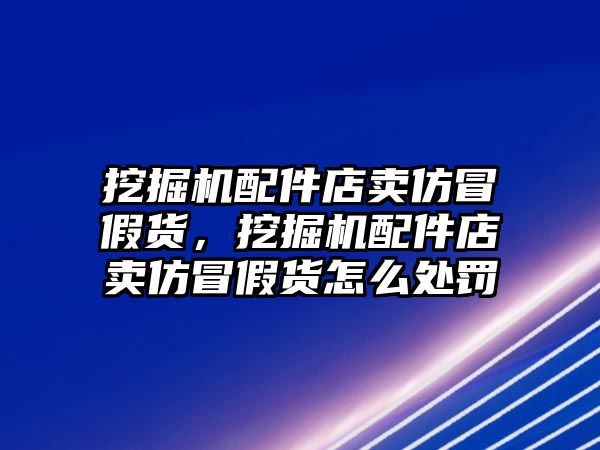 挖掘機(jī)配件店賣仿冒假貨，挖掘機(jī)配件店賣仿冒假貨怎么處罰