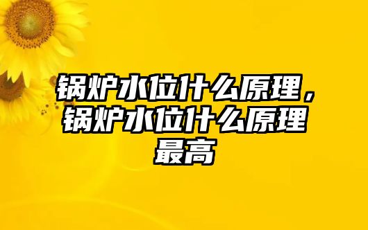 鍋爐水位什么原理，鍋爐水位什么原理最高