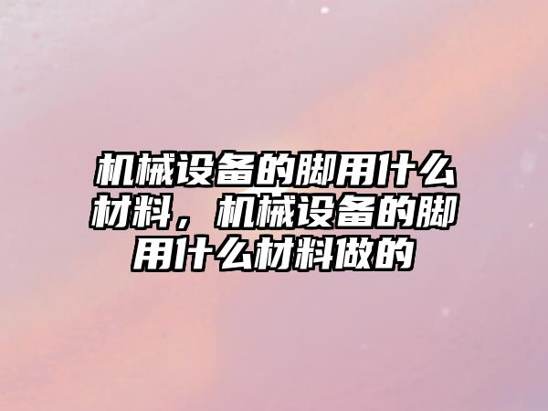 機械設備的腳用什么材料，機械設備的腳用什么材料做的