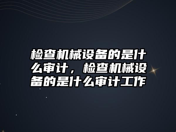 檢查機(jī)械設(shè)備的是什么審計(jì)，檢查機(jī)械設(shè)備的是什么審計(jì)工作