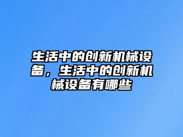 生活中的創新機械設備，生活中的創新機械設備有哪些