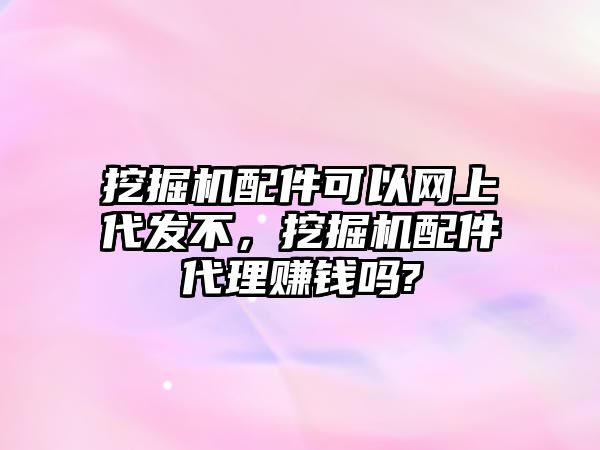 挖掘機配件可以網(wǎng)上代發(fā)不，挖掘機配件代理賺錢嗎?