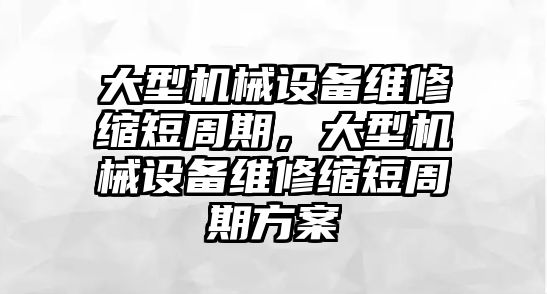 大型機械設備維修縮短周期，大型機械設備維修縮短周期方案