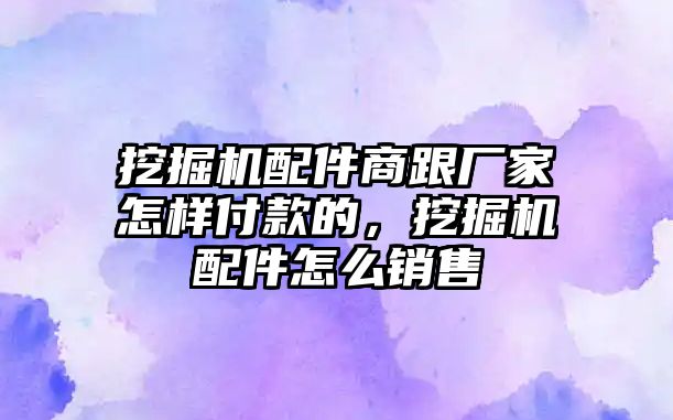 挖掘機配件商跟廠家怎樣付款的，挖掘機配件怎么銷售