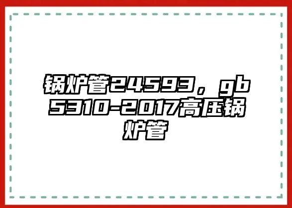 鍋爐管24593，gb5310-2017高壓鍋爐管