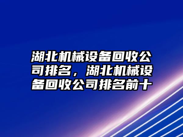 湖北機械設備回收公司排名，湖北機械設備回收公司排名前十