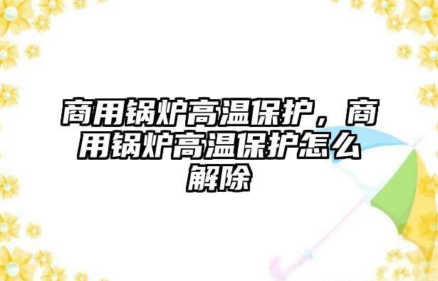 商用鍋爐高溫保護，商用鍋爐高溫保護怎么解除