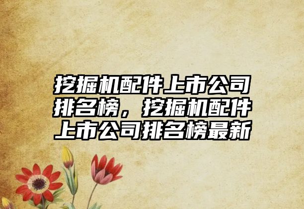 挖掘機配件上市公司排名榜，挖掘機配件上市公司排名榜最新