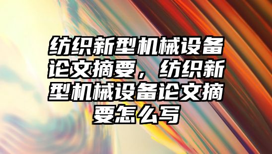 紡織新型機械設(shè)備論文摘要，紡織新型機械設(shè)備論文摘要怎么寫