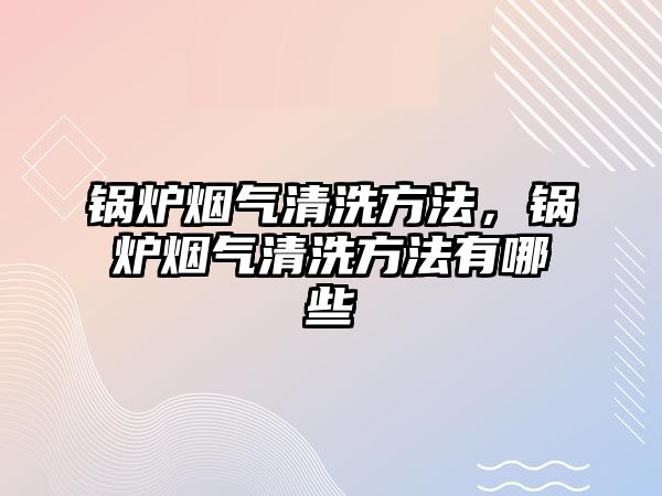 鍋爐煙氣清洗方法，鍋爐煙氣清洗方法有哪些