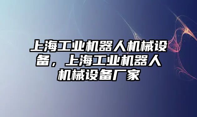 上海工業機器人機械設備，上海工業機器人機械設備廠家