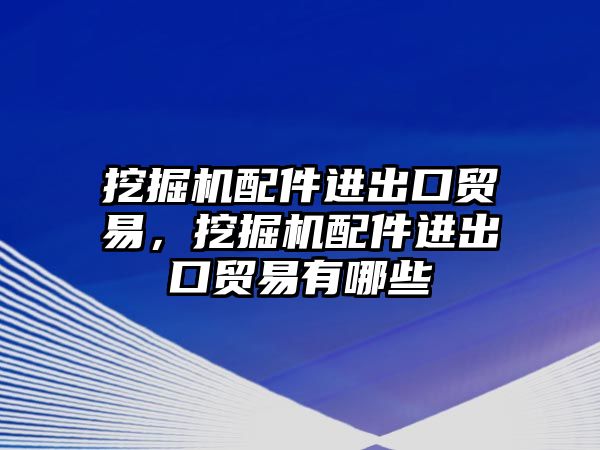 挖掘機配件進出口貿易，挖掘機配件進出口貿易有哪些