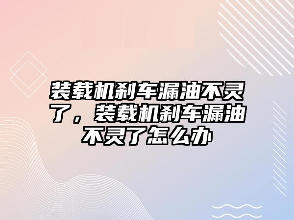 裝載機剎車漏油不靈了，裝載機剎車漏油不靈了怎么辦