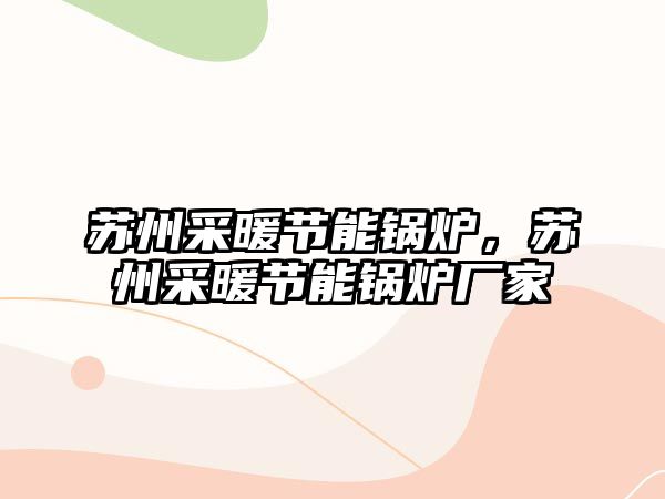 蘇州采暖節(jié)能鍋爐，蘇州采暖節(jié)能鍋爐廠家