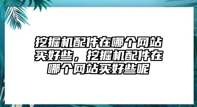 挖掘機(jī)配件在哪個網(wǎng)站買好些，挖掘機(jī)配件在哪個網(wǎng)站買好些呢